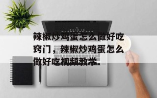 辣椒炒鸡蛋怎么做好吃窍门，辣椒炒鸡蛋怎么做好吃视频教学