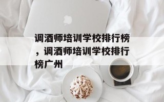 调酒师培训学校排行榜，调酒师培训学校排行榜广州
