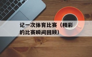 记一次体育比赛（精彩的比赛瞬间回顾）