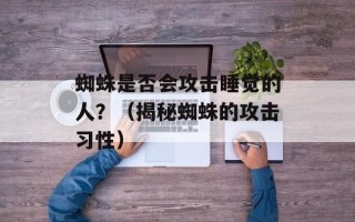 蜘蛛是否会攻击睡觉的人？（揭秘蜘蛛的攻击习性）