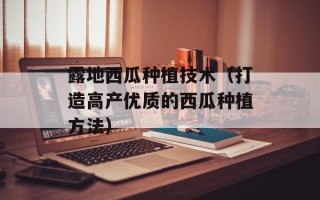 露地西瓜种植技术（打造高产优质的西瓜种植方法）