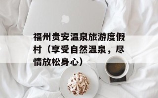福州贵安温泉旅游度假村（享受自然温泉，尽情放松身心）