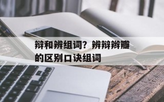 辩和辨组词？辨辩辫瓣的区别口诀组词