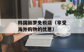 韩国新罗免税店（享受海外购物的优惠）
