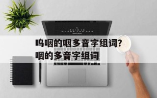 呜咽的咽多音字组词？咽的多音字组词
