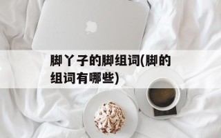 脚丫子的脚组词(脚的组词有哪些)