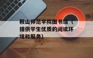 鞍山师范学院图书馆（提供学生优质的阅读环境和服务）