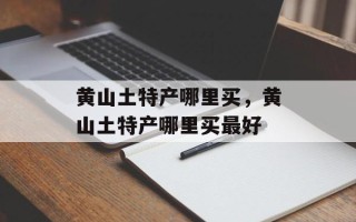 黄山土特产哪里买，黄山土特产哪里买最好