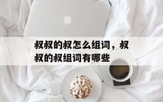 叔叔的叔怎么组词，叔叔的叔组词有哪些