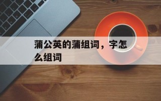 蒲公英的蒲组词，字怎么组词