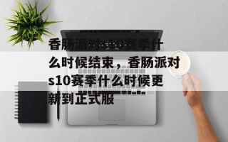 香肠派对s10赛季什么时候结束，香肠派对s10赛季什么时候更新到正式服