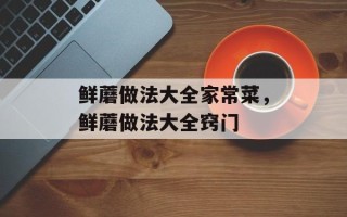 鲜蘑做法大全家常菜，鲜蘑做法大全窍门
