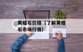黄蜡石价格（了解黄蜡石市场行情）