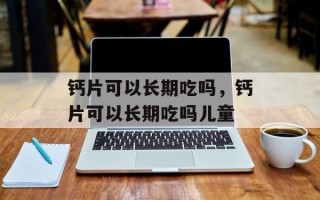 钙片可以长期吃吗，钙片可以长期吃吗儿童