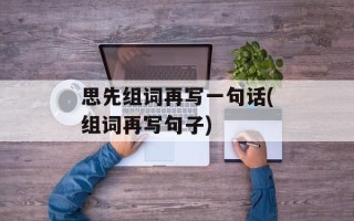 思先组词再写一句话(组词再写句子)