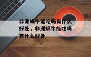 非洲蜗牛能吃吗有什么好处，非洲蜗牛能吃吗有什么好处