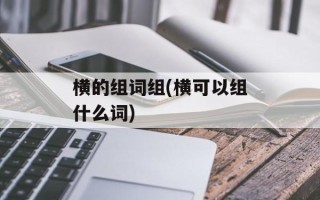 横的组词组(横可以组什么词)