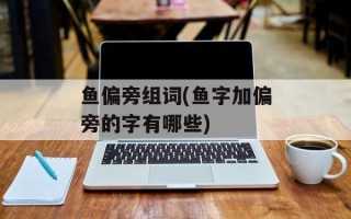 鱼偏旁组词(鱼字加偏旁的字有哪些)