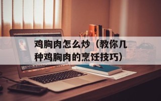 鸡胸肉怎么炒（教你几种鸡胸肉的烹饪技巧）