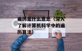 遍历是什么意思（深入了解计算机科学中的遍历算法）
