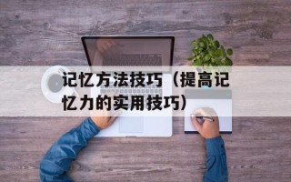 记忆方法技巧（提高记忆力的实用技巧）