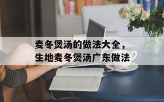 麦冬煲汤的做法大全，生地麦冬煲汤广东做法