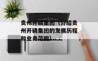 贵州开磷集团（介绍贵州开磷集团的发展历程和业务范围）