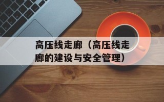 高压线走廊（高压线走廊的建设与安全管理）