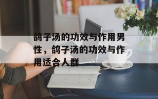 鸽子汤的功效与作用男性，鸽子汤的功效与作用适合人群