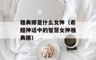 雅典娜是什么女神（希腊神话中的智慧女神雅典娜）