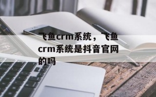 飞鱼crm系统，飞鱼crm系统是抖音官网的吗