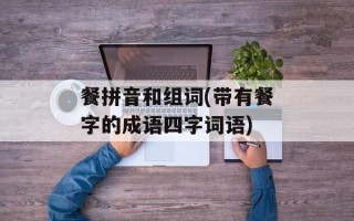 餐拼音和组词(带有餐字的成语四字词语)