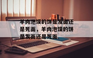 羊肉泡馍的饼是发面还是死面，羊肉泡馍的饼是发面还是死面