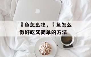 鮸鱼怎么吃，鮸鱼怎么做好吃又简单的方法