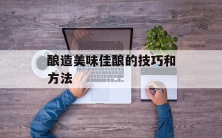 酿造美味佳酿的技巧和方法