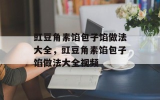 豇豆角素馅包子馅做法大全，豇豆角素馅包子馅做法大全视频