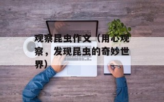 观察昆虫作文（用心观察，发现昆虫的奇妙世界）