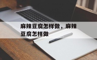 麻辣豆腐怎样做，麻辣豆腐怎样做