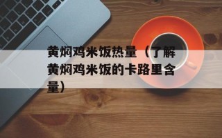 黄焖鸡米饭热量（了解黄焖鸡米饭的卡路里含量）