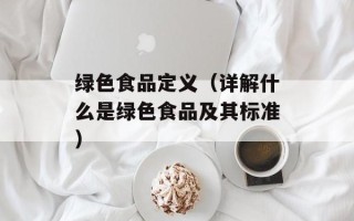 绿色食品定义（详解什么是绿色食品及其标准）
