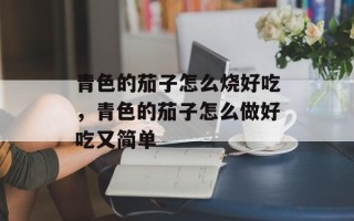 青色的茄子怎么烧好吃，青色的茄子怎么做好吃又简单