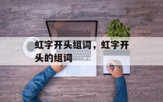 虹字开头组词，虹字开头的组词