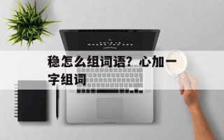 稳怎么组词语？心加一字组词