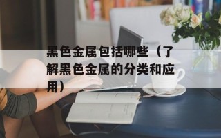 黑色金属包括哪些（了解黑色金属的分类和应用）