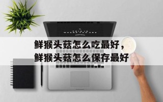 鲜猴头菇怎么吃最好，鲜猴头菇怎么保存最好