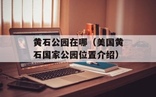 黄石公园在哪（美国黄石国家公园位置介绍）