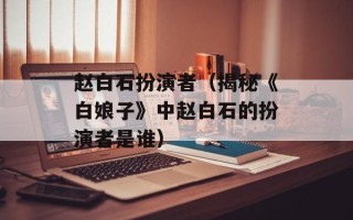 赵白石扮演者（揭秘《白娘子》中赵白石的扮演者是谁）