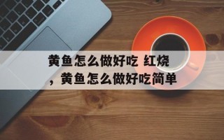 黄鱼怎么做好吃 红烧，黄鱼怎么做好吃简单