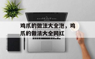 鸡爪的做法大全泡，鸡爪的做法大全网红