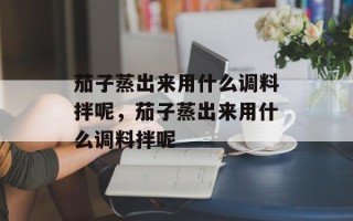 茄子蒸出来用什么调料拌呢，茄子蒸出来用什么调料拌呢